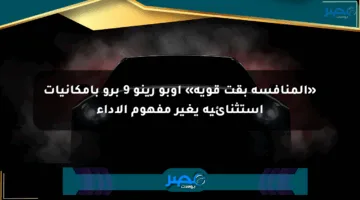 «المنافسة بقت قوية» أوبو رينو 9 برو بإمكانيات استثنائية يغير مفهوم الأداء